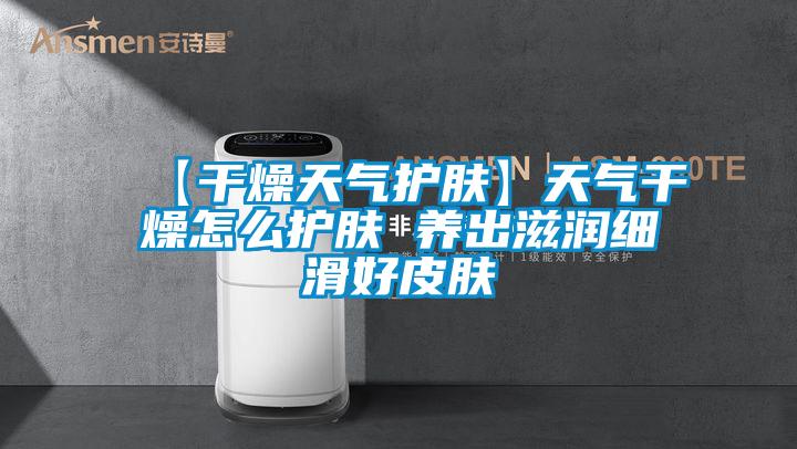 【干燥天气护肤】天气干燥怎么护肤 养出滋润细滑好皮肤