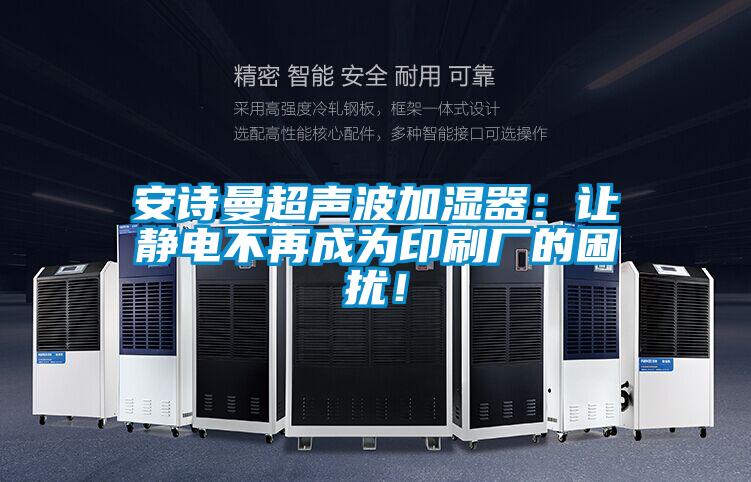 安诗曼超声波加湿器：让静电不再成为印刷厂的困扰！