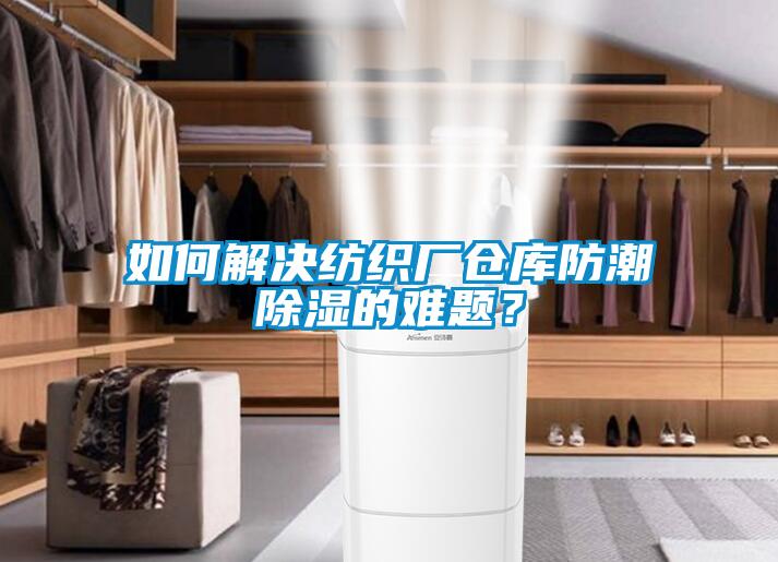 如何解决纺织厂仓库防潮除湿的难题?