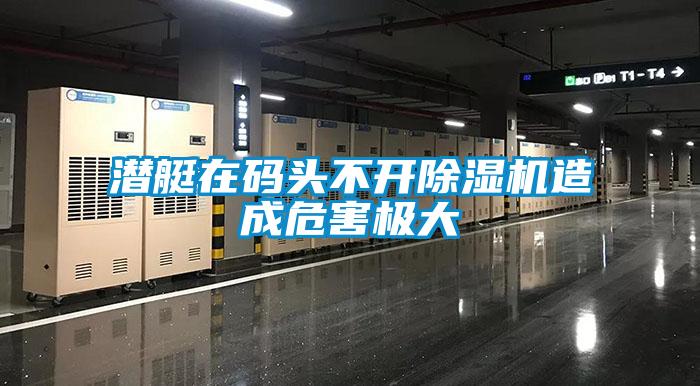 潜艇在码头不开除湿机造成危害极大