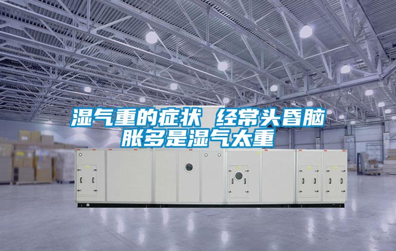 湿气重的症状 经常头昏脑胀多是湿气太重