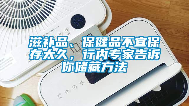 滋补品、保健品不宜保存太久，行内专家告诉你储藏方法