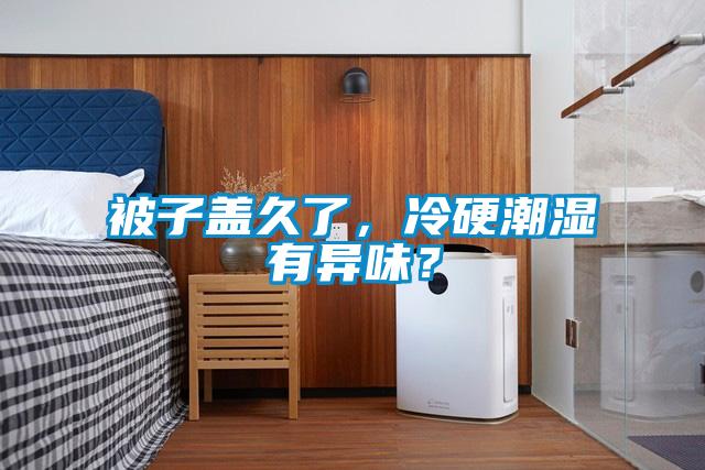 被子盖久了，冷硬潮湿有异味？