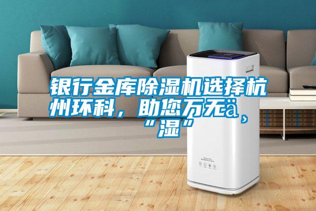 银行金库除湿机选择杭州环科，助您万无一“湿”