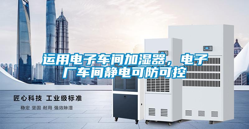 运用电子车间加湿器，电子厂车间静电可防可控