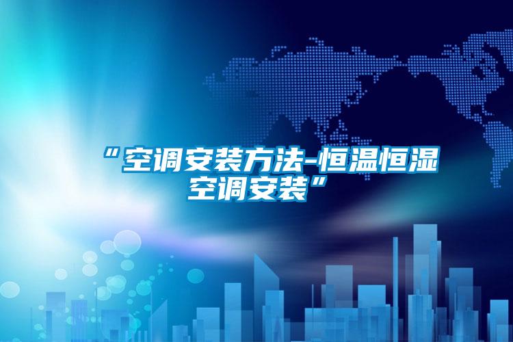 “空调安装方法-恒温恒湿空调安装”