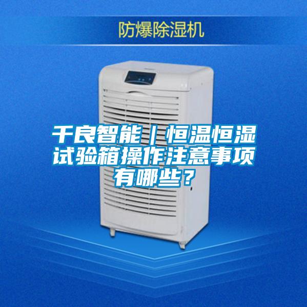千良智能｜恒温恒湿试验箱操作注意事项有哪些？