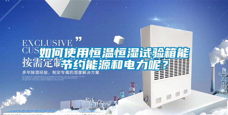 如何使用恒温恒湿试验箱能节约能源和电力呢？