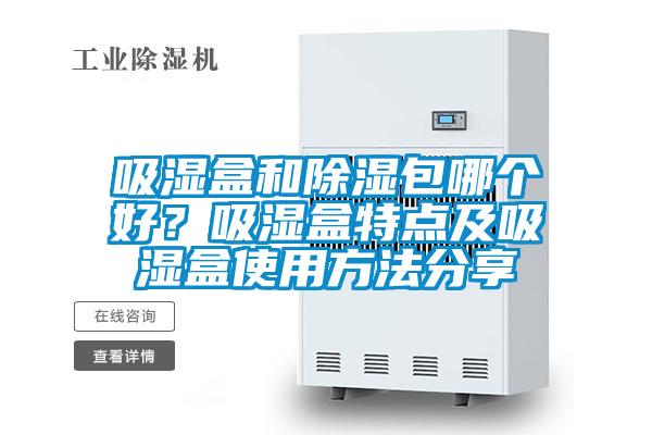 吸湿盒和除湿包哪个好？吸湿盒特点及吸湿盒使用方法分享
