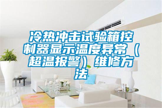 冷热冲击试验箱控制器显示温度异常（超温报警）维修方法