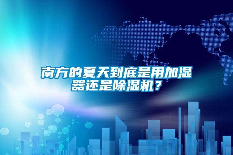 南方的夏天到底是用加湿器还是除湿机？