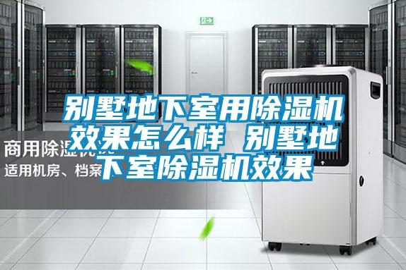 别墅地下室用除湿机效果怎么样 别墅地下室除湿机效果