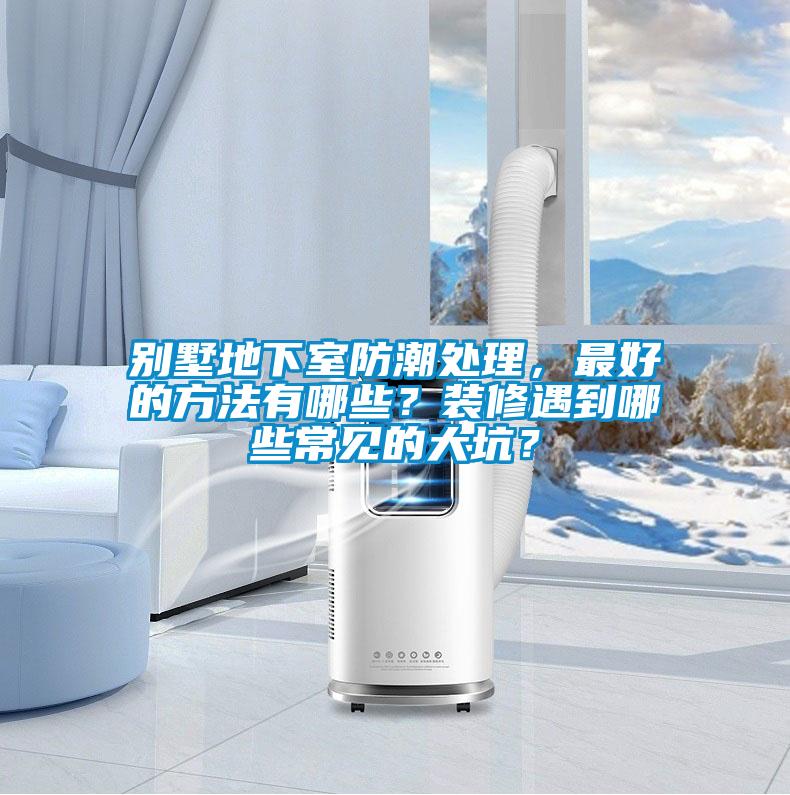 别墅地下室防潮处理，最好的方法有哪些？装修遇到哪些常见的大坑？
