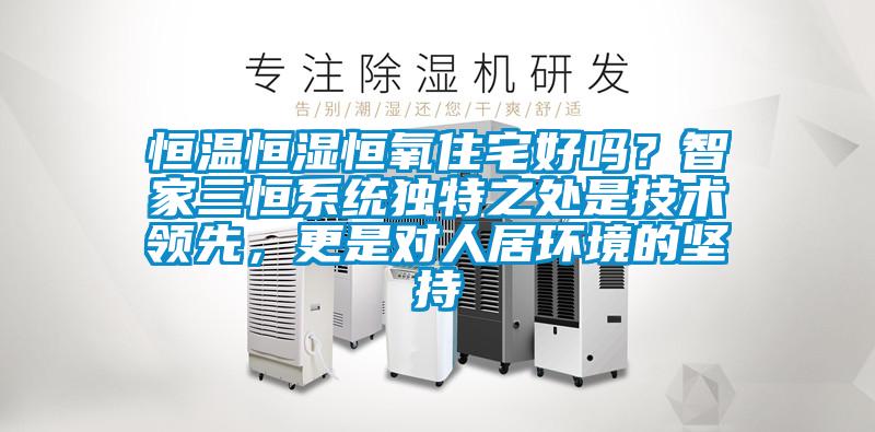恒温恒湿恒氧住宅好吗？智家三恒系统独特之处是技术领先，更是对人居环境的坚持