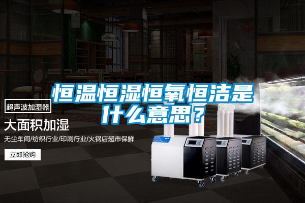 恒温恒湿恒氧恒洁是什么意思？
