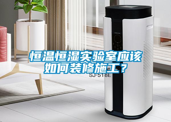 恒温恒湿实验室应该如何装修施工？