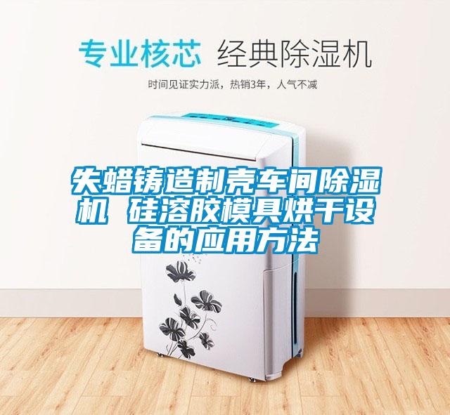 失蜡铸造制壳车间除湿机 硅溶胶模具烘干设备的应用方法