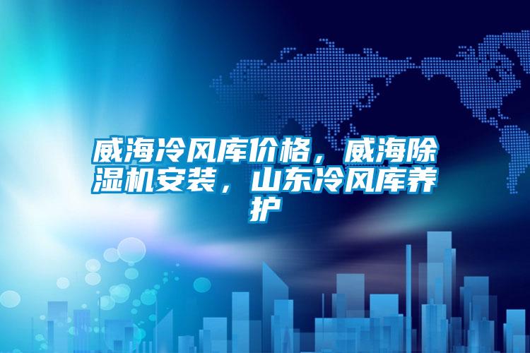 威海冷风库价格，威海除湿机安装，山东冷风库养护
