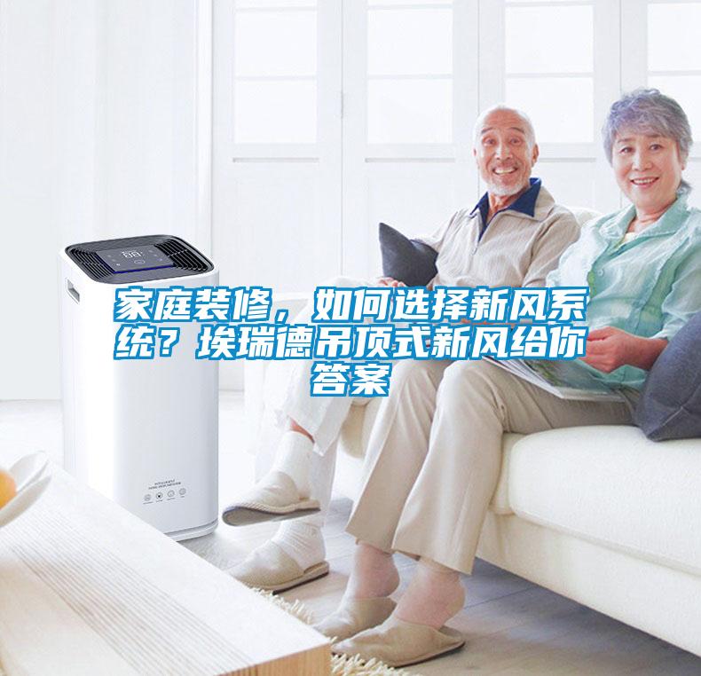 家庭装修，如何选择新风系统？埃瑞德吊顶式新风给你答案