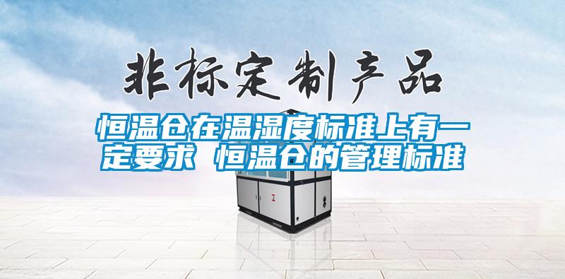 恒温仓在温湿度标准上有一定要求 恒温仓的管理标准