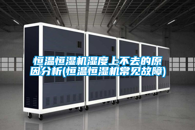 恒温恒湿机湿度上不去的原因分析(恒温恒湿机常见故障)