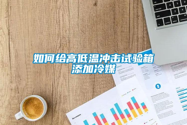 如何给高低温冲击试验箱添加冷媒