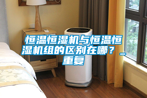 恒温恒湿机与恒温恒湿机组的区别在哪？_重复