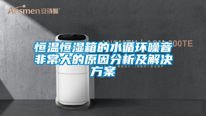 恒温恒湿箱的水循环噪音非常大的原因分析及解决方案