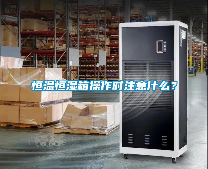 恒温恒湿箱操作时注意什么？