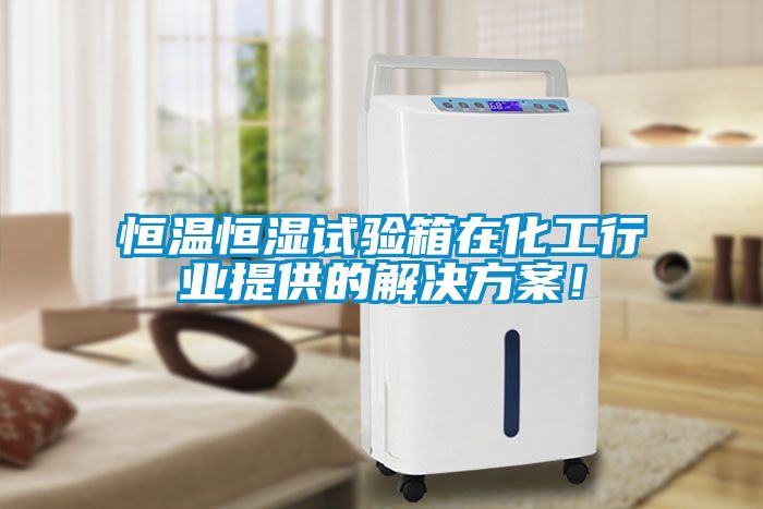 恒温恒湿试验箱在化工行业提供的解决方案！