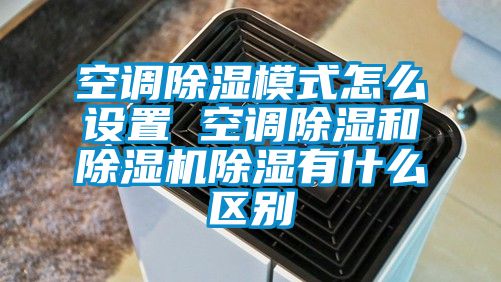 空调除湿模式怎么设置 空调除湿和除湿机除湿有什么区别