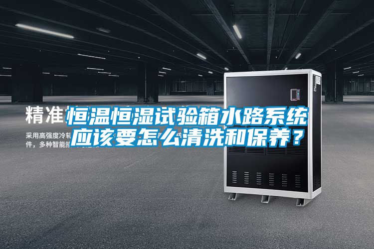 恒温恒湿试验箱水路系统应该要怎么清洗和保养？