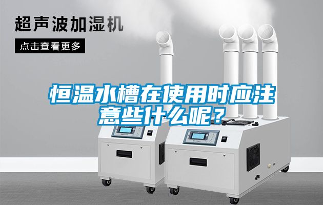 恒温水槽在使用时应注意些什么呢？