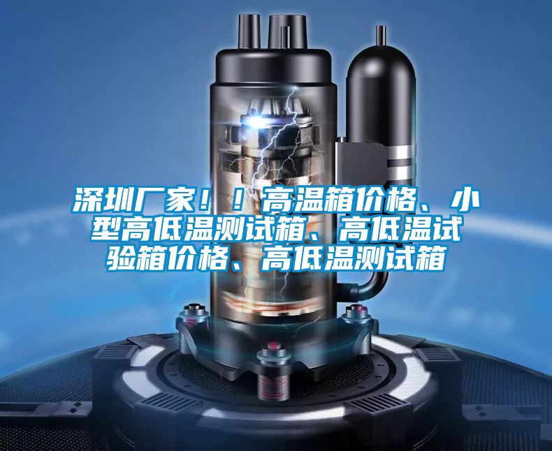 深圳厂家！！高温箱价格、小型高低温测试箱、高低温试验箱价格、高低温测试箱