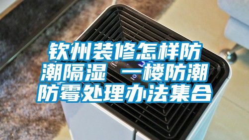 钦州装修怎样防潮隔湿 一楼防潮防霉处理办法集合