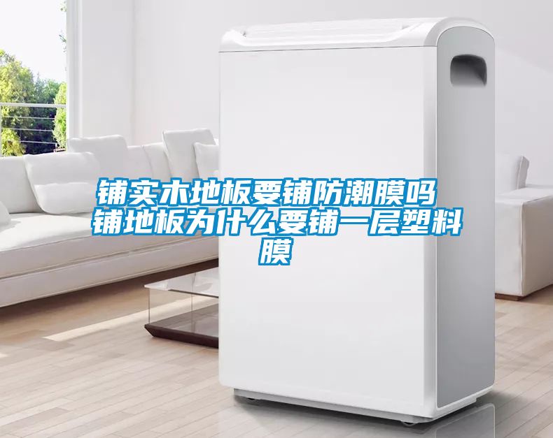 铺实木地板要铺防潮膜吗 铺地板为什么要铺一层塑料膜