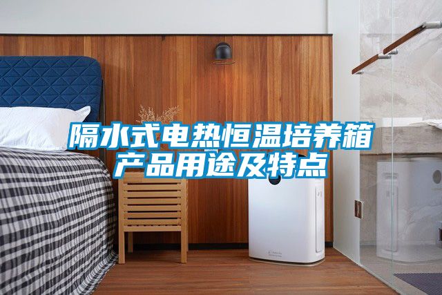 隔水式电热恒温培养箱产品用途及特点