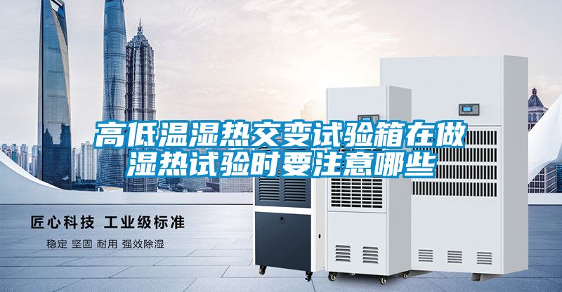 高低温湿热交变试验箱在做湿热试验时要注意哪些