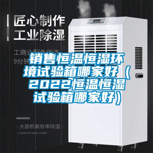 销售恒温恒湿环境试验箱哪家好（2022恒温恒湿试验箱哪家好）