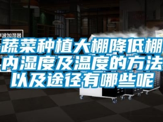 企业新闻蔬菜种植大棚降低棚内湿度及温度的方法以及途径有哪些呢