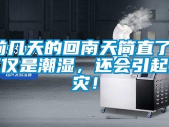 行业新闻前几天的回南天简直了！不仅是潮湿，还会引起火灾！