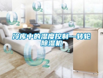行业新闻冷库中的湿度控制—转轮除湿机