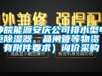 行业新闻神皖能源安庆公司排水型电柜除湿器、晶闸管等物资（有附件要求）询价采购