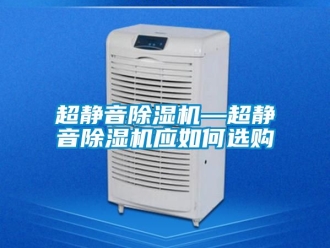 企业新闻超静音除湿机—超静音除湿机应如何选购