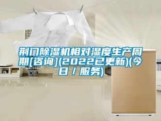 行业新闻荆门除湿机相对湿度生产周期[咨询](2022已更新)(今日／服务)