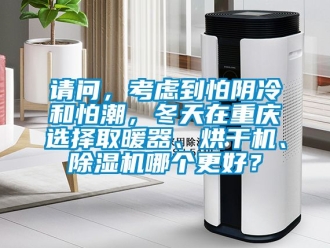 行业新闻请问，考虑到怕阴冷和怕潮，冬天在重庆选择取暖器、烘干机、除湿机哪个更好？