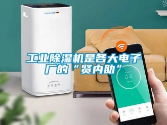 企业新闻工业除湿机是各大电子厂的“贤内助”