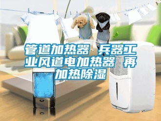 行业新闻管道加热器 兵器工业风道电加热器 再加热除湿