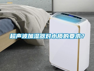 企业新闻超声波加湿器对水质的要求？