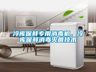行业新闻冷库保鲜专用消毒机，冷库保鲜消毒灭菌技术